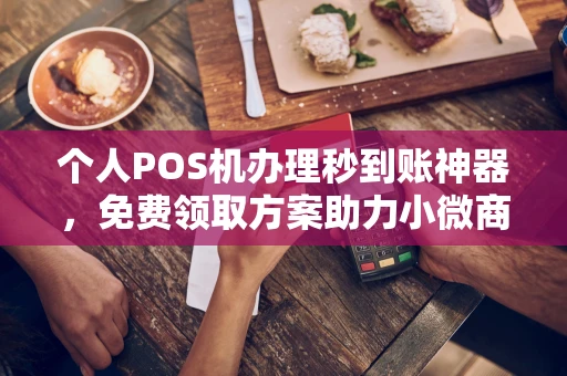 工农个人POS机办理秒到账神器，免费领取方案助力小微商户稳定收款